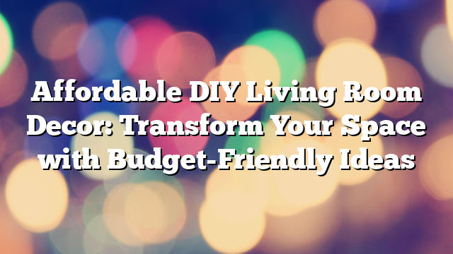 Affordable DIY Living Room Decor: Transform Your Space with Budget-Friendly Ideas