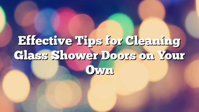 Effective Tips for Cleaning Glass Shower Doors on Your Own